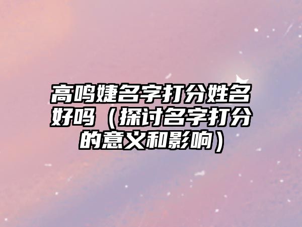 高鸣婕名字打分姓名好吗（探讨名字打分的意义和影响）