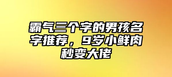 霸气三个字的男孩名字推荐，9岁小鲜肉秒变大佬