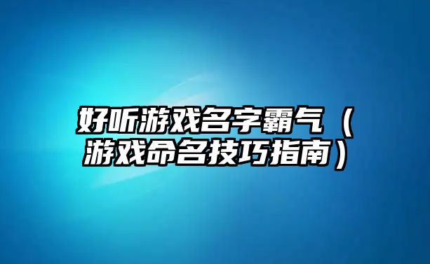 好听游戏名字霸气（游戏命名技巧指南）