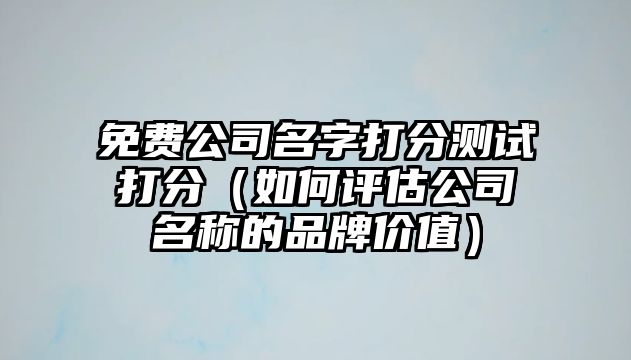 免费公司名字打分测试打分（如何评估公司名称的品牌价值）