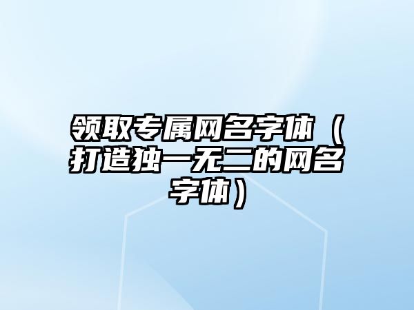 领取专属网名字体（打造独一无二的网名字体）