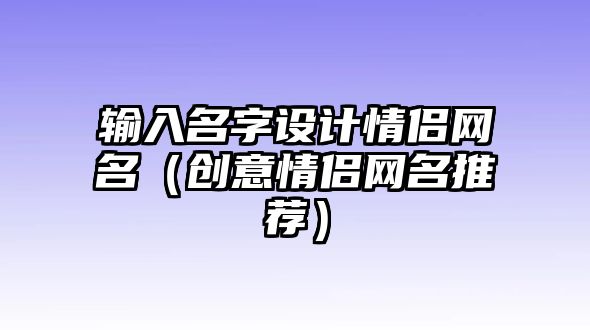 输入名字设计情侣网名（创意情侣网名推荐）