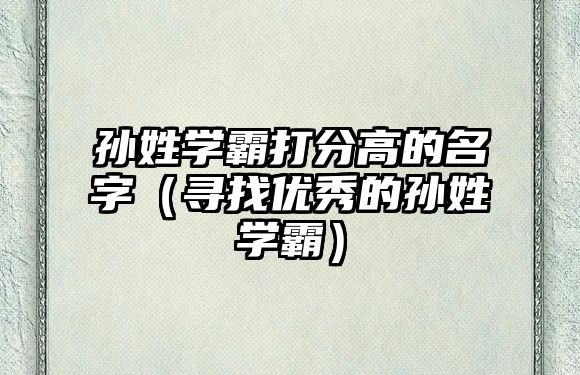 孙姓学霸打分高的名字（寻找优秀的孙姓学霸）