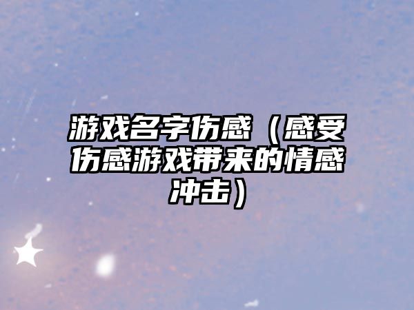 游戏名字伤感（感受伤感游戏带来的情感冲击）