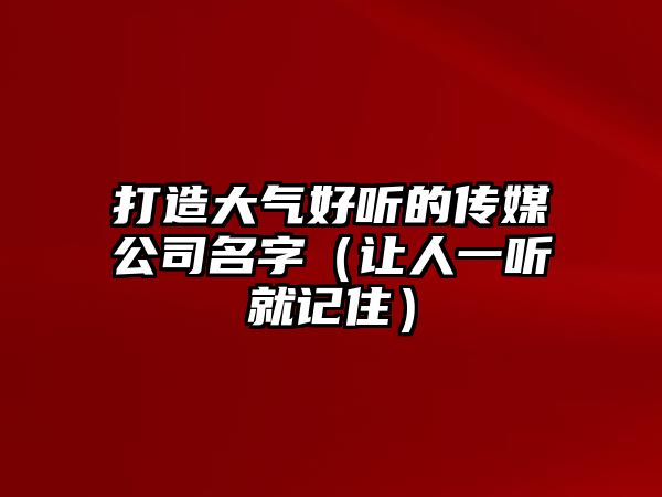 打造大气好听的传媒公司名字（让人一听就记住）