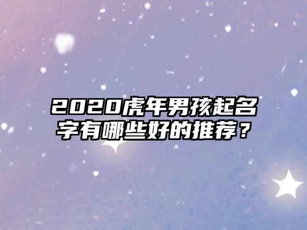 2020虎年男孩起名字有哪些好的推荐？