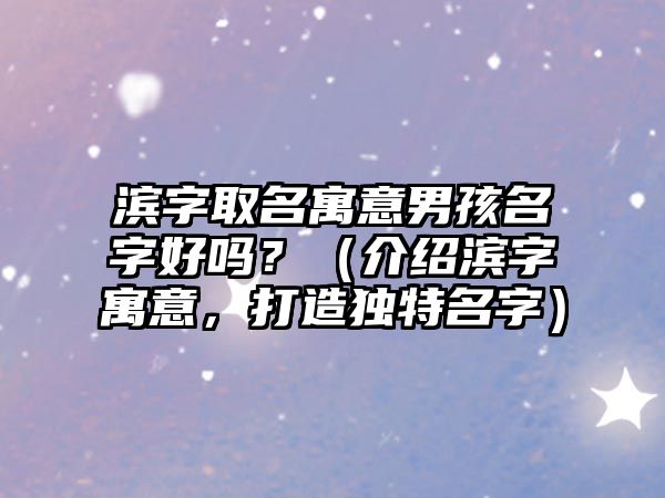 滨字取名寓意男孩名字好吗？（介绍滨字寓意，打造独特名字）