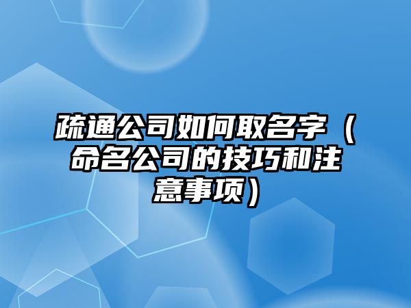 疏通公司如何取名字（命名公司的技巧和注意事项）