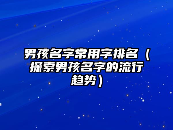 男孩名字常用字排名（探索男孩名字的流行趋势）