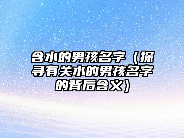 含水的男孩名字（探寻有关水的男孩名字的背后含义）