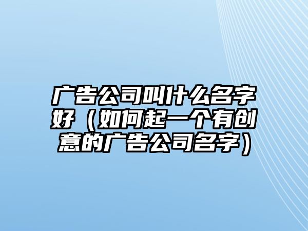 广告公司叫什么名字好（如何起一个有创意的广告公司名字）