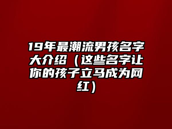 19年最潮流男孩名字大介绍（这些名字让你的孩子立马成为网红）