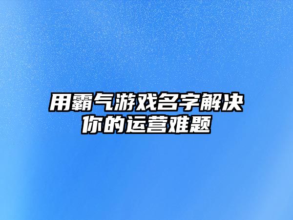 用霸气游戏名字解决你的运营难题