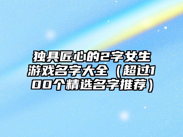 独具匠心的2字女生游戏名字大全（超过100个精选名字推荐）