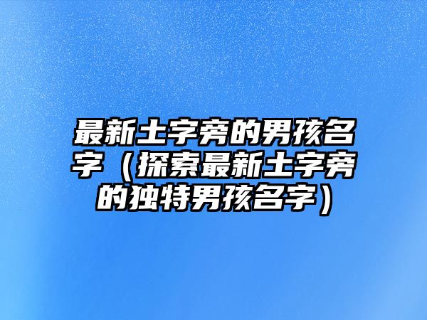 最新土字旁的男孩名字（探索最新土字旁的独特男孩名字）