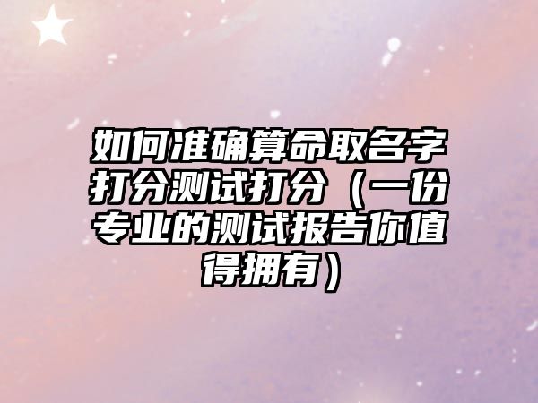 如何准确算命取名字打分测试打分（一份专业的测试报告你值得拥有）