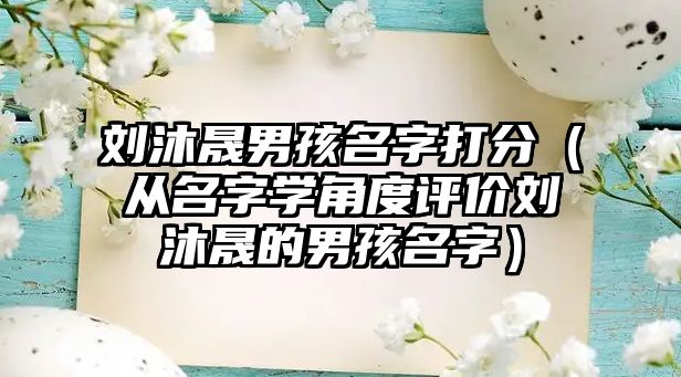 刘沐晟男孩名字打分（从名字学角度评价刘沐晟的男孩名字）