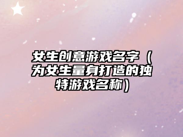 女生创意游戏名字（为女生量身打造的独特游戏名称）