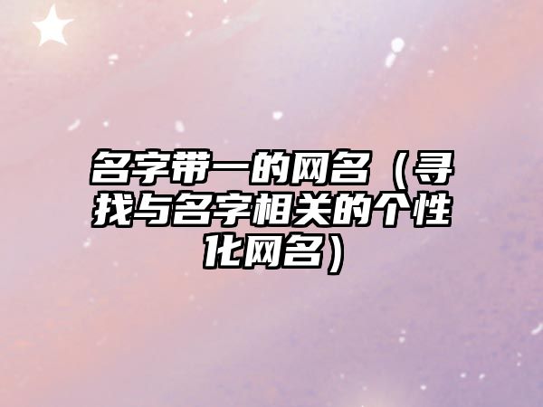 名字带一的网名（寻找与名字相关的个性化网名）