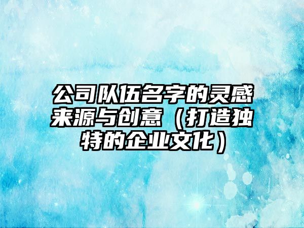 公司队伍名字的灵感来源与创意（打造独特的企业文化）