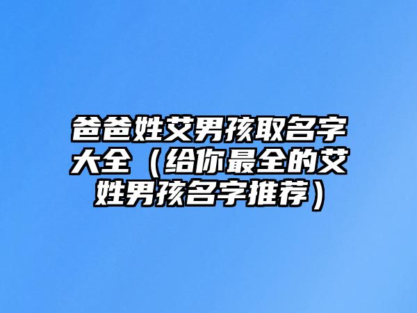 爸爸姓艾男孩取名字大全（给你最全的艾姓男孩名字推荐）