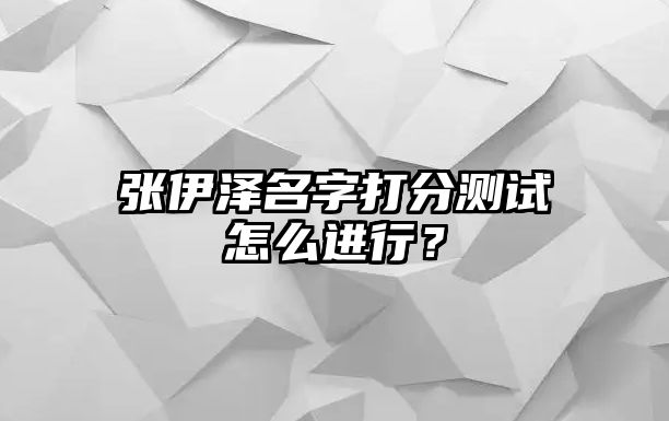 张伊泽名字打分测试怎么进行？