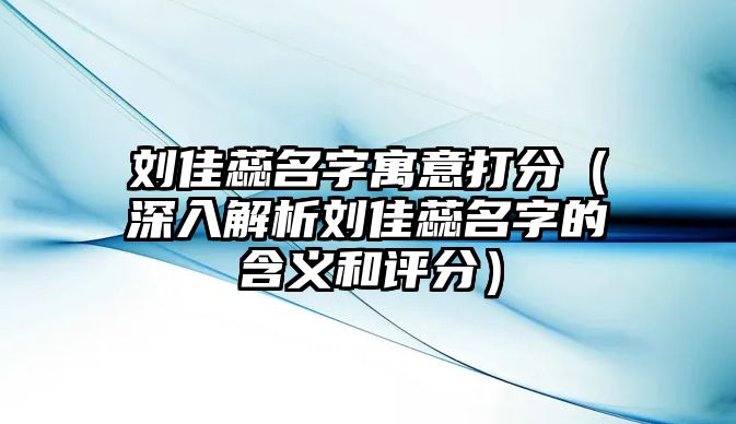 刘佳蕊名字寓意打分（深入解析刘佳蕊名字的含义和评分）