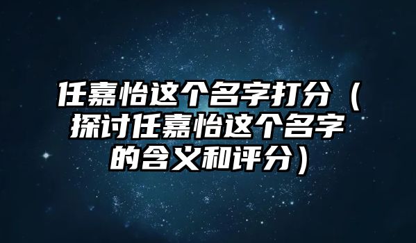 任嘉怡这个名字打分（探讨任嘉怡这个名字的含义和评分）