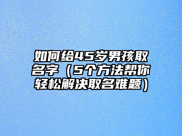 如何给45岁男孩取名字（5个方法帮你轻松解决取名难题）