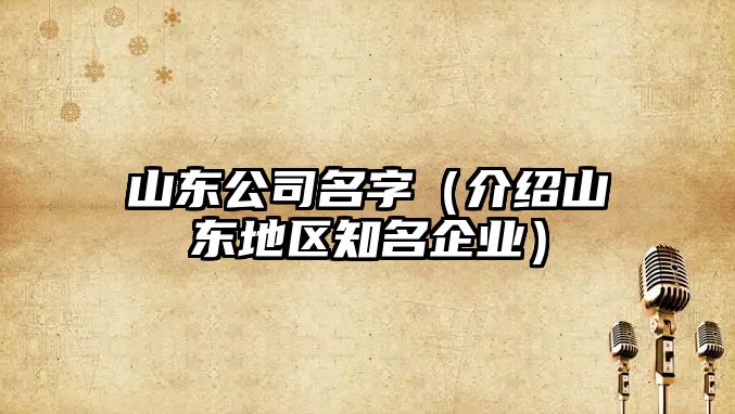 山东公司名字（介绍山东地区知名企业）