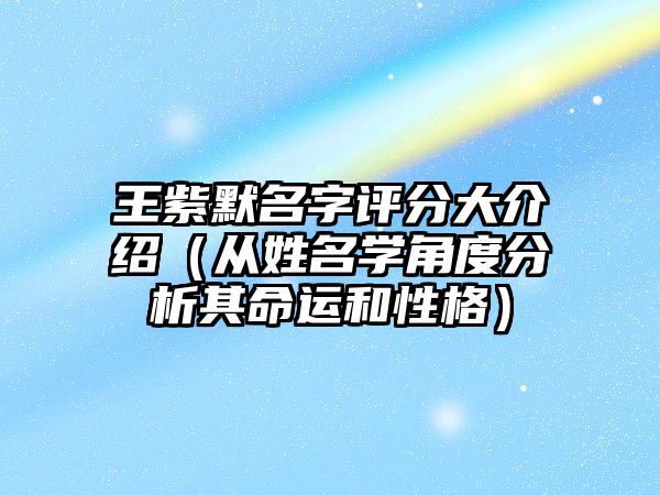 王紫默名字评分大介绍（从姓名学角度分析其命运和性格）