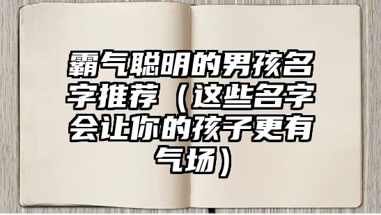 霸气聪明的男孩名字推荐（这些名字会让你的孩子更有气场）