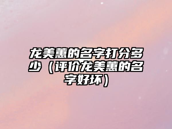 龙美蕙的名字打分多少（评价龙美蕙的名字好坏）