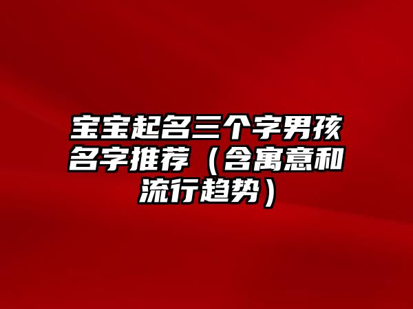 宝宝起名三个字男孩名字推荐（含寓意和流行趋势）