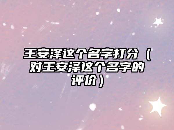 王安泽这个名字打分（对王安泽这个名字的评价）