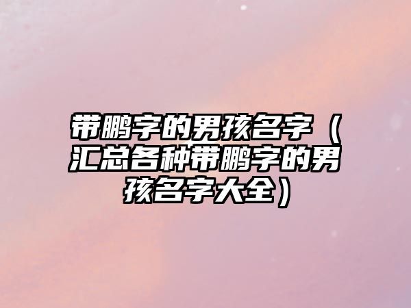 带鹏字的男孩名字（汇总各种带鹏字的男孩名字大全）