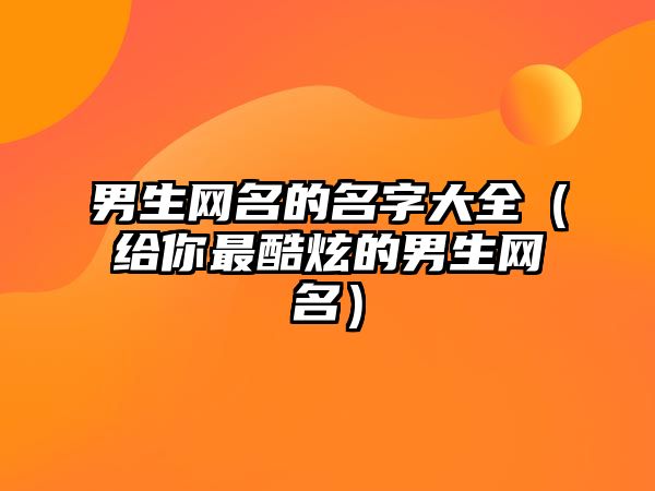 男生网名的名字大全（给你最酷炫的男生网名）