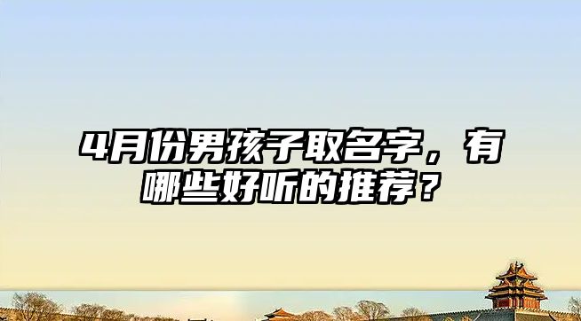 4月份男孩子取名字，有哪些好听的推荐？