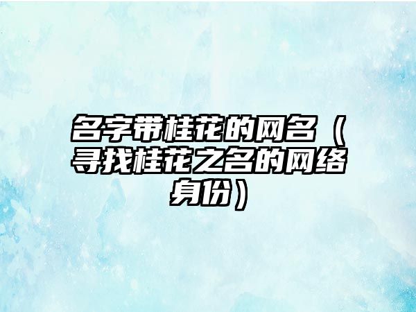 名字带桂花的网名（寻找桂花之名的网络身份）