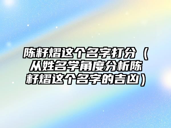 陈籽熠这个名字打分（从姓名学角度分析陈籽熠这个名字的吉凶）