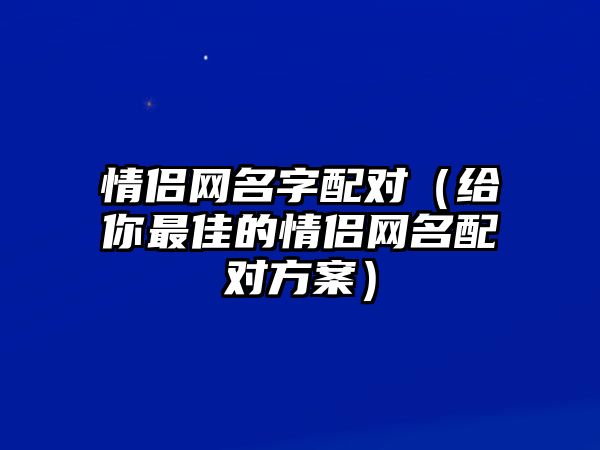 情侣网名字配对（给你最佳的情侣网名配对方案）