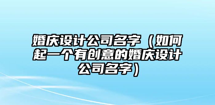 婚庆设计公司名字（如何起一个有创意的婚庆设计公司名字）