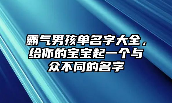 霸气男孩单名字大全，给你的宝宝起一个与众不同的名字