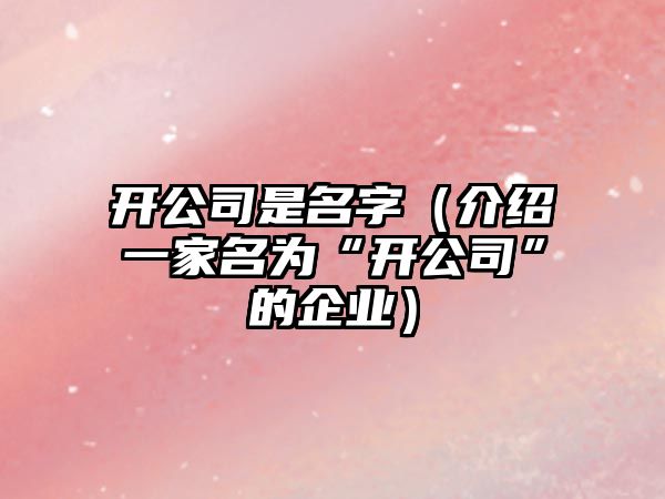 开公司是名字（介绍一家名为“开公司”的企业）