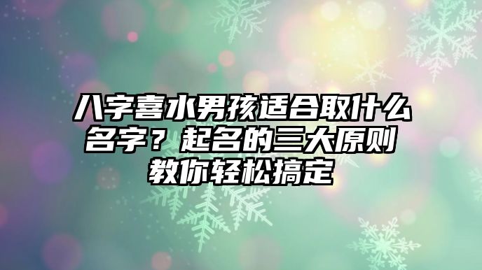 八字喜水男孩适合取什么名字？起名的三大原则教你轻松搞定