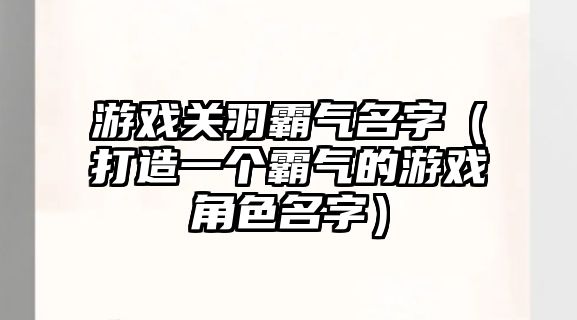 游戏关羽霸气名字（打造一个霸气的游戏角色名字）