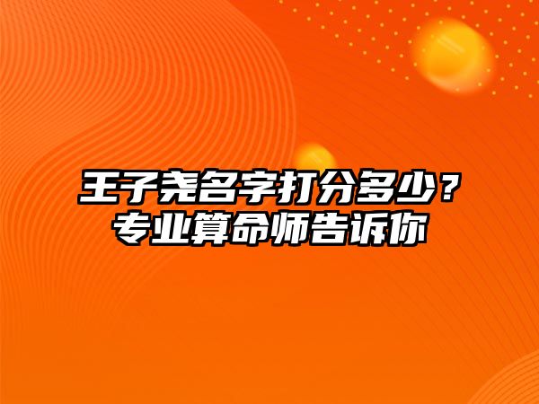 王子尧名字打分多少？专业算命师告诉你