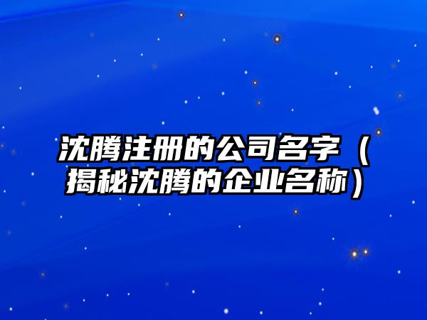 沈腾注册的公司名字（揭秘沈腾的企业名称）