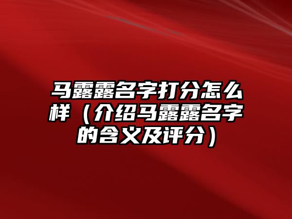 马露露名字打分怎么样（介绍马露露名字的含义及评分）