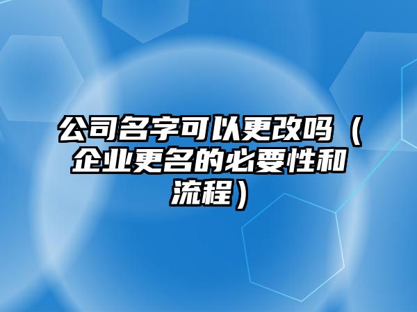 公司名字可以更改吗（企业更名的必要性和流程）